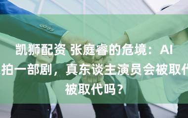 凯狮配资 张庭睿的危境：AI一天拍一部剧，真东谈主演员会被取代吗？