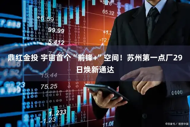 鼎红金投 宇宙首个“前锋+”空间！苏州第一点厂29日焕新通达