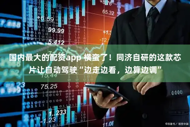 国内最大的配资app 横蛮了！同济自研的这款芯片让自动驾驶“边走边看，边算边调”