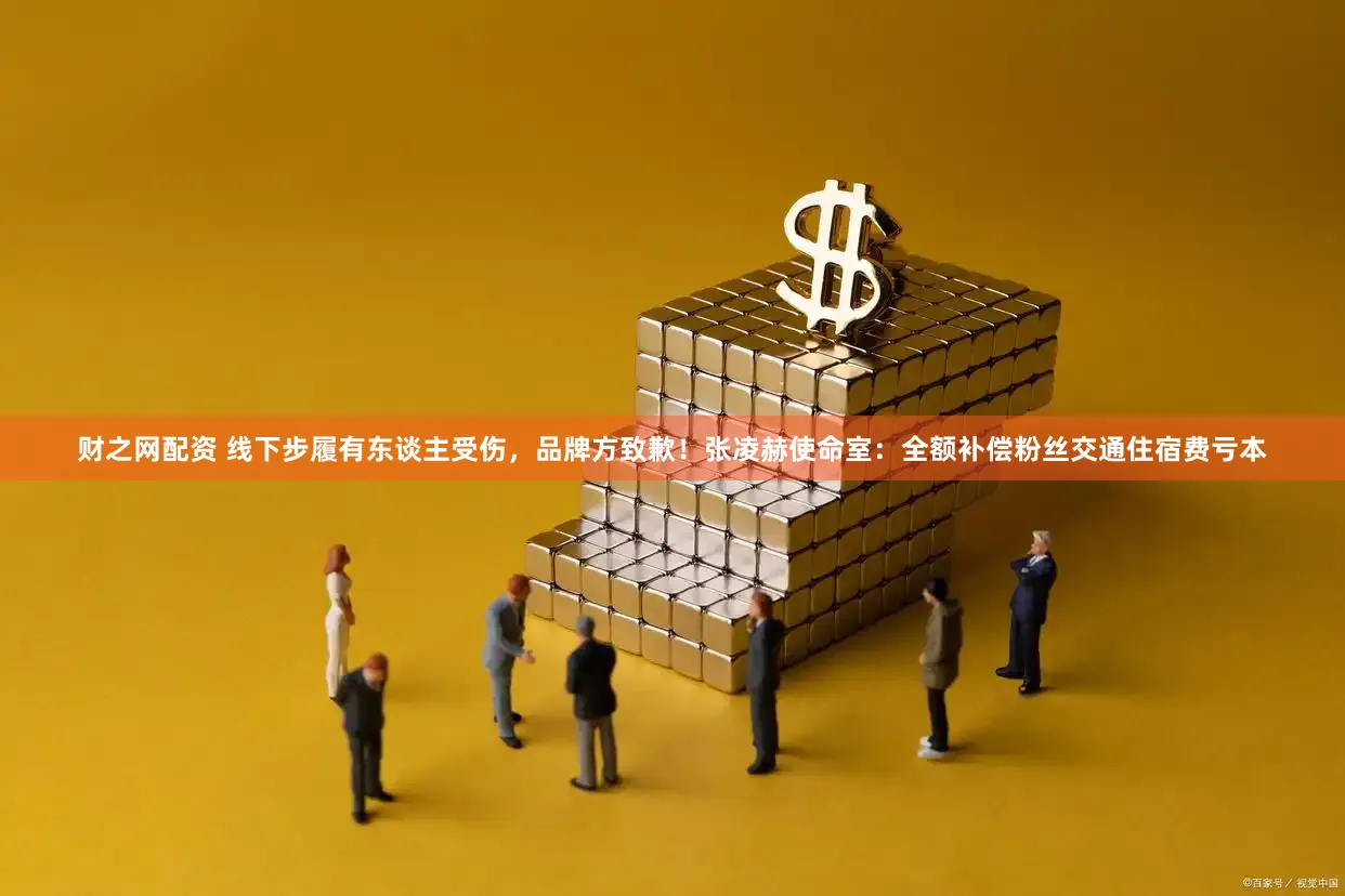 财之网配资 线下步履有东谈主受伤，品牌方致歉！张凌赫使命室：全额补偿粉丝交通住宿费亏本