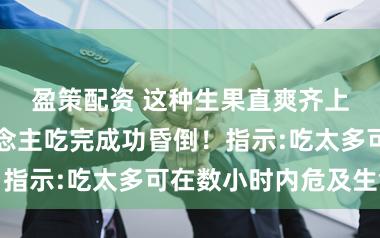 盈策配资 这种生果直爽齐上市，有东说念主吃完成功昏倒！指示:吃太多可在数小时内危及生命
