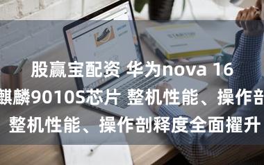 股赢宝配资 华为nova 16系列官宣搭载麒麟9010S芯片 整机性能、操作剖释度全面擢升