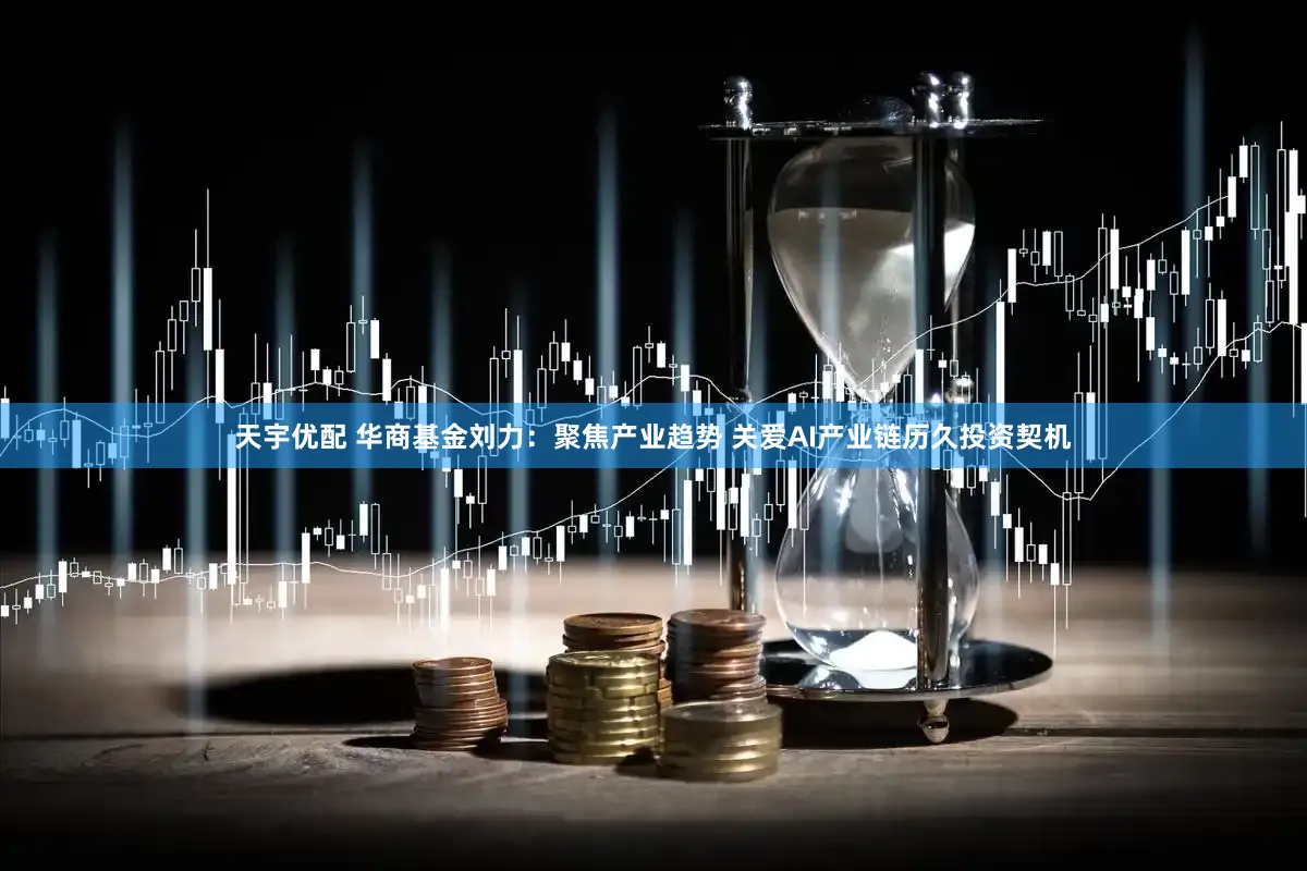 天宇优配 华商基金刘力：聚焦产业趋势 关爱AI产业链历久投资契机