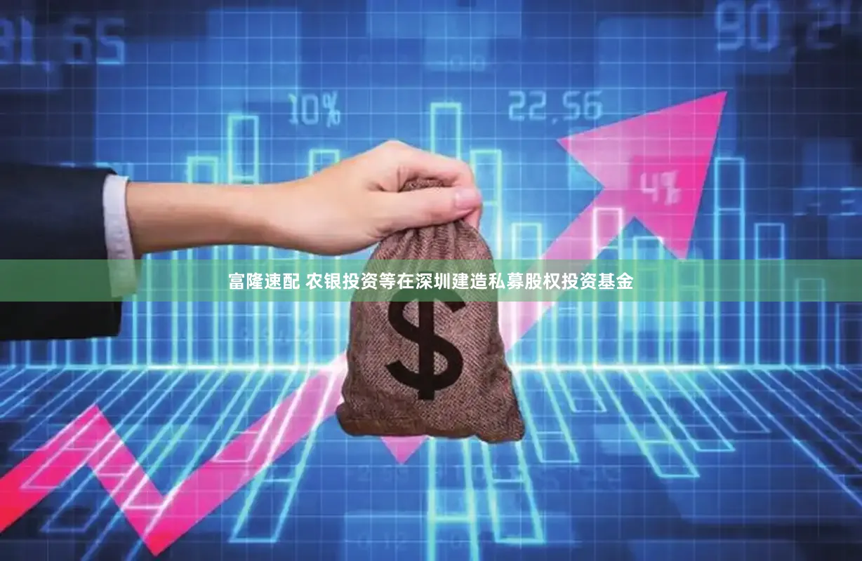 富隆速配 农银投资等在深圳建造私募股权投资基金