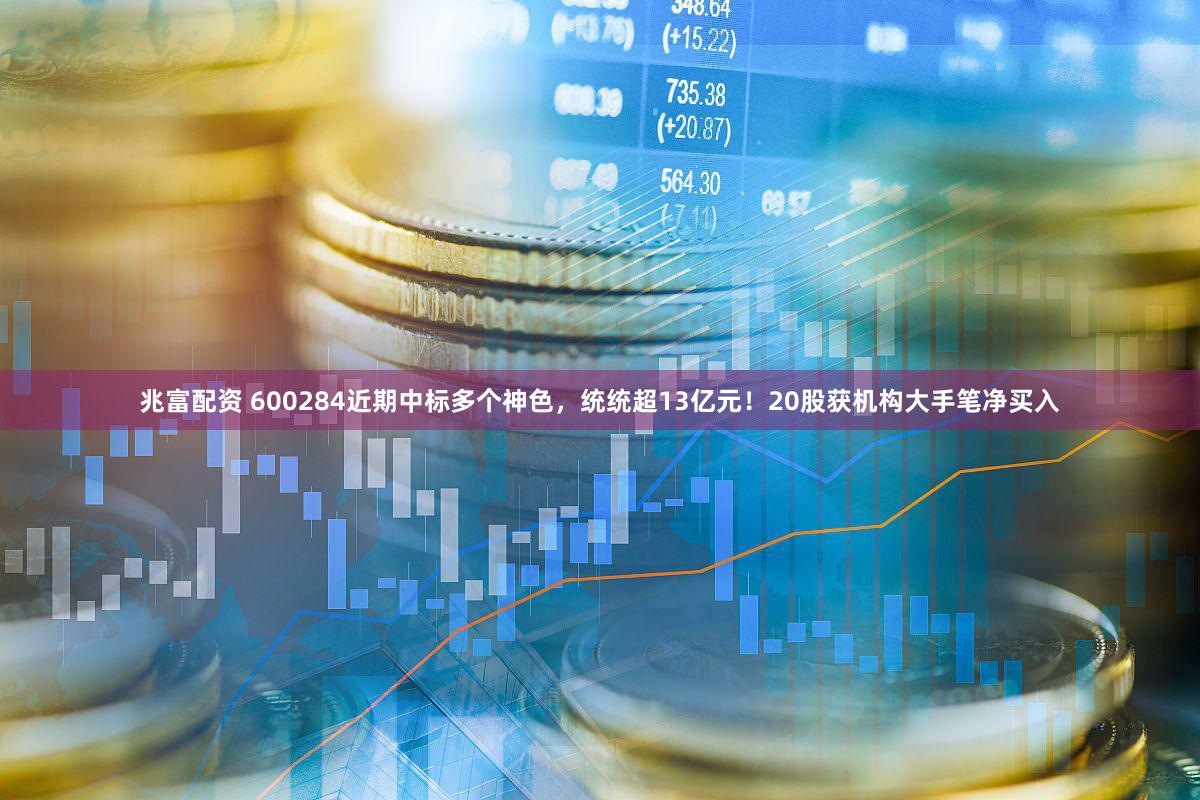 兆富配资 600284近期中标多个神色，统统超13亿元！20股获机构大手笔净买入