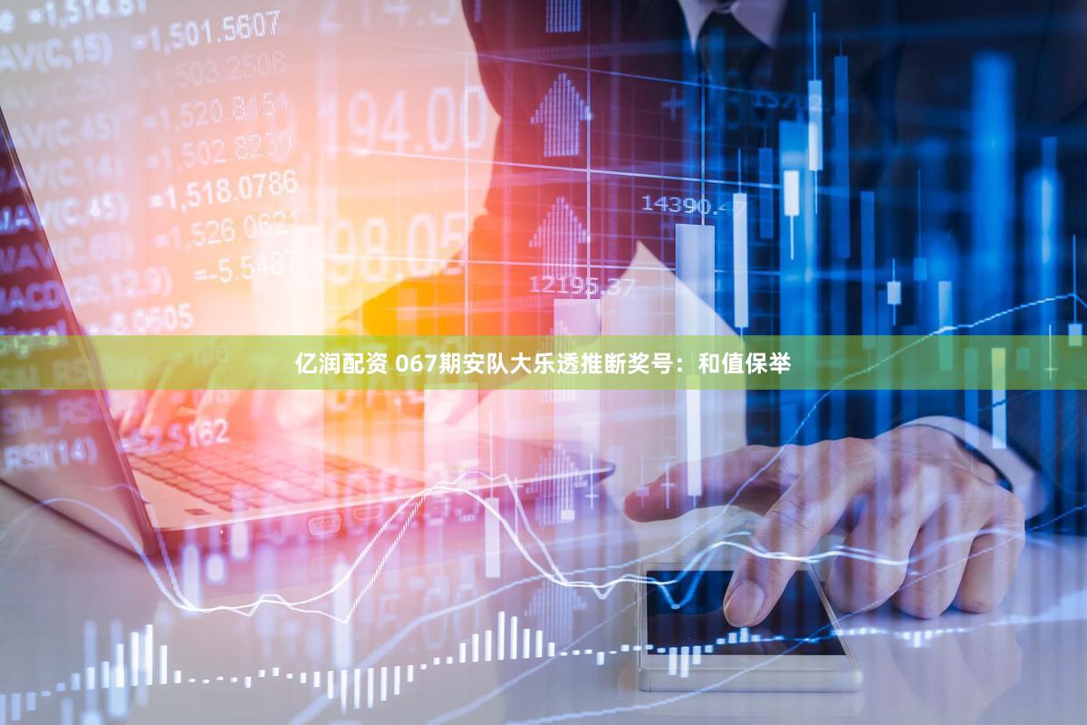 亿润配资 067期安队大乐透推断奖号：和值保举