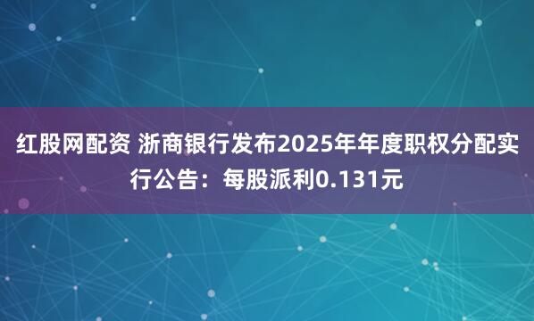 红股网配资 浙商银行发布2025年年度职权分配实行公告：每股派利0.131元