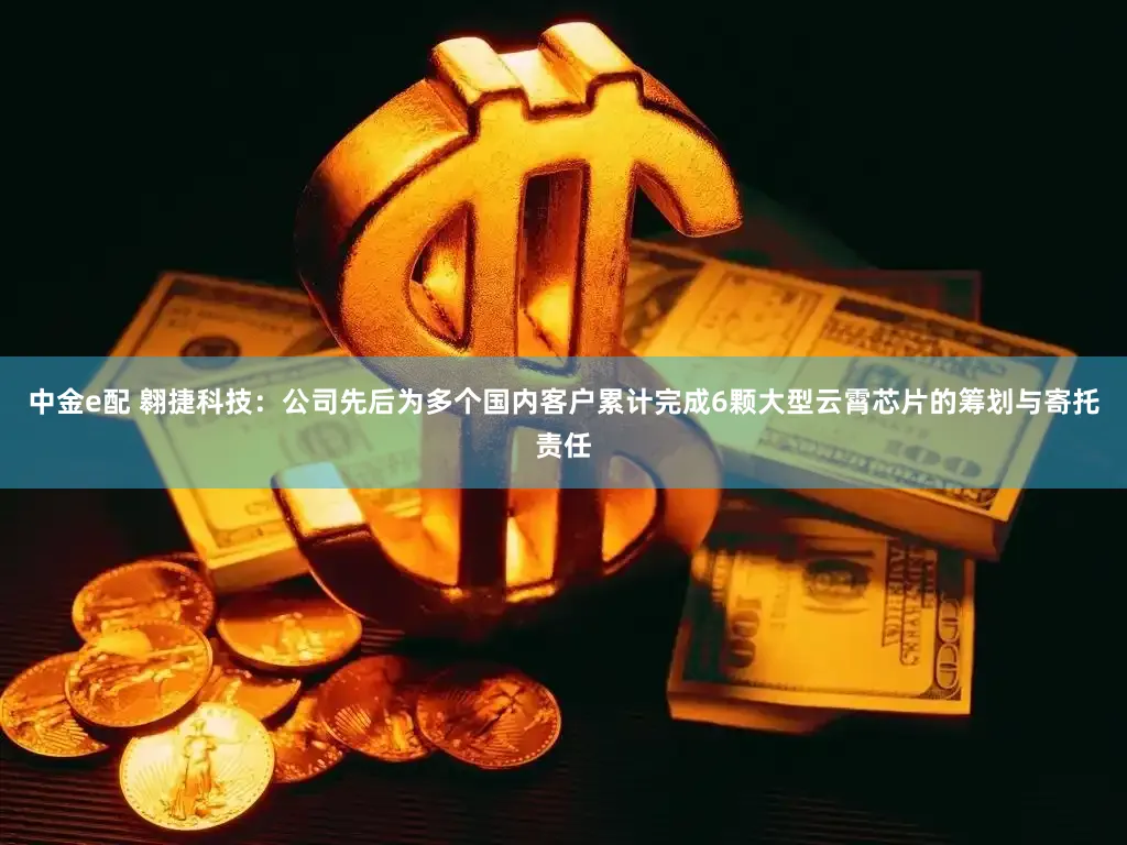 中金e配 翱捷科技：公司先后为多个国内客户累计完成6颗大型云霄芯片的筹划与寄托责任
