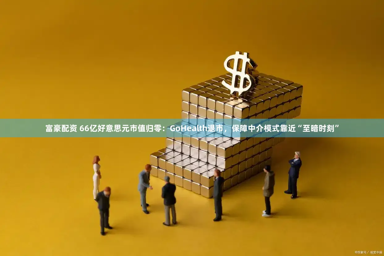 富豪配资 66亿好意思元市值归零：GoHealth退市，保障中介模式靠近“至暗时刻”