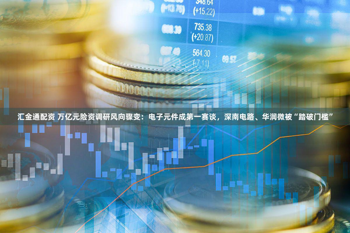 汇金通配资 万亿元险资调研风向骤变：电子元件成第一赛谈，深南电路、华润微被“踏破门槛”